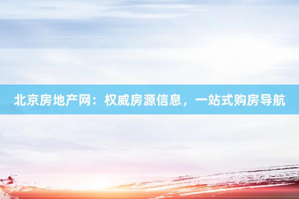 北京房地产网：权威房源信息，一站式购房导航